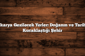 Sakarya Gezilecek Yerler: Doğanın ve Tarihin Kucaklaştığı Şehir