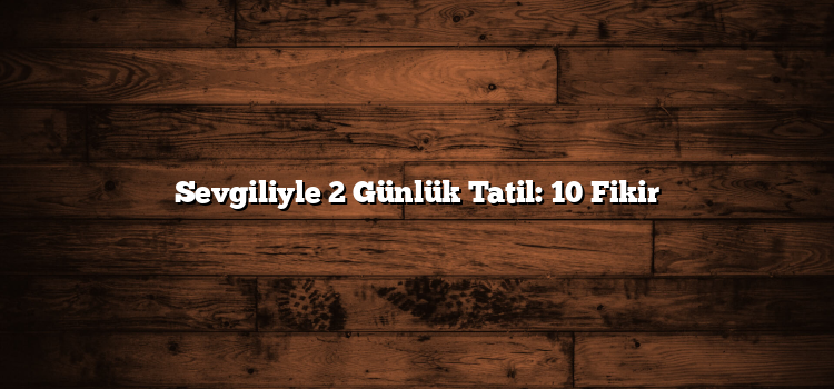 Sevgiliyle 2 Günlük Tatil: 10 Fikir
