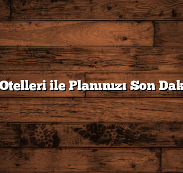 Son Dakika Otelleri ile Planınızı Son Dakikada Yapın
