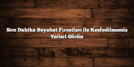Son Dakika Seyahat Fırsatları ile Keşfedilmemiş Yerleri Görün