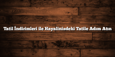 Tatil İndirimleri ile Hayalinizdeki Tatile Adım Atın