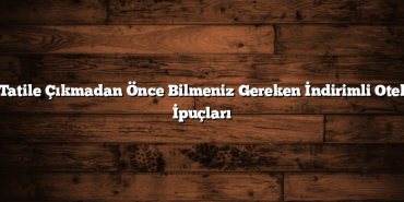Tatile Çıkmadan Önce Bilmeniz Gereken İndirimli Otel İpuçları