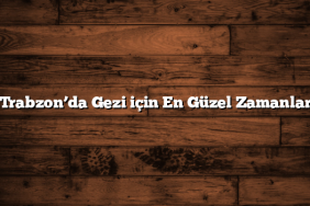 Trabzon’da Gezi için En Güzel Zamanlar