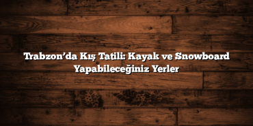 Trabzon’da Kış Tatili: Kayak ve Snowboard Yapabileceğiniz Yerler
