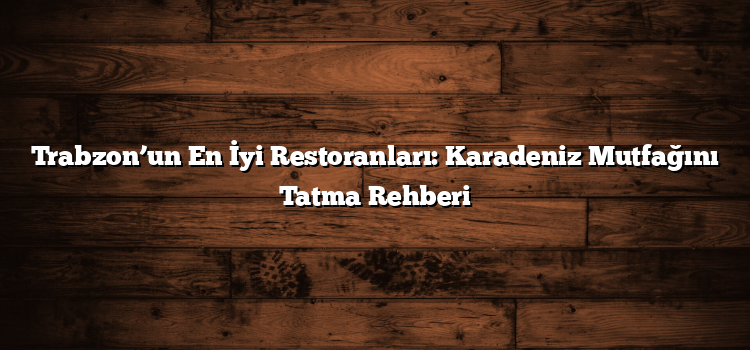 Trabzon’un En İyi Restoranları: Karadeniz Mutfağını Tatma Rehberi