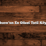 Trabzon’un En Güzel Tatil Köyleri