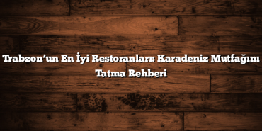 Trabzon’un En İyi Restoranları: Karadeniz Mutfağını Tatma Rehberi