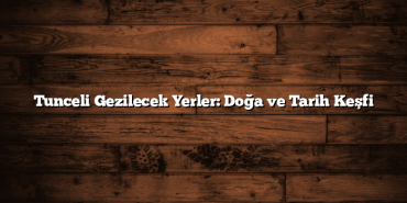 Tunceli Gezilecek Yerler: Doğa ve Tarih Keşfi
