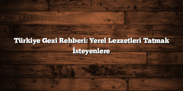 Türkiye Gezi Rehberi: Yerel Lezzetleri Tatmak İsteyenlere