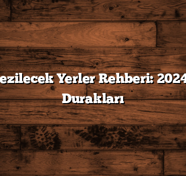 Türkiye Gezilecek Yerler Rehberi: 2024’ün En İyi Durakları