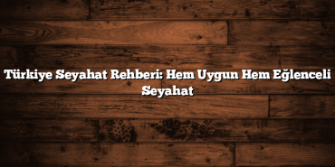 Türkiye Seyahat Rehberi: Hem Uygun Hem Eğlenceli Seyahat