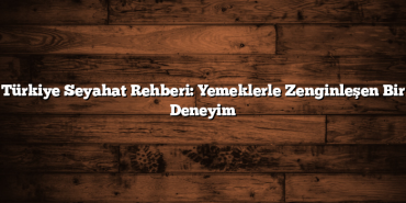 Türkiye Seyahat Rehberi: Yemeklerle Zenginleşen Bir Deneyim