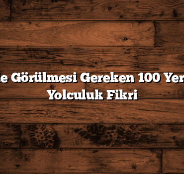 Türkiye’de Görülmesi Gereken 100 Yer – 6 Farklı Yolculuk Fikri