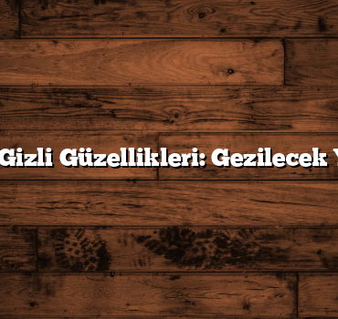 Türkiye’nin Gizli Güzellikleri: Gezilecek Yerler Listesi