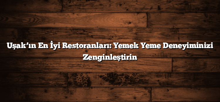 Uşak’ın En İyi Restoranları: Yemek Yeme Deneyiminizi Zenginleştirin