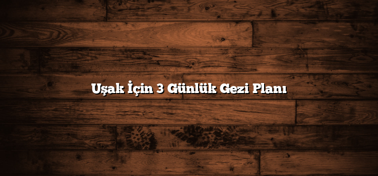 Uşak İçin 3 Günlük Gezi Planı
