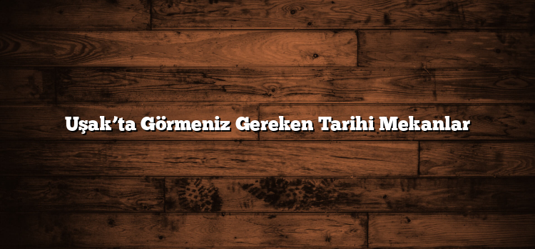 Uşak’ta Görmeniz Gereken Tarihi Mekanlar