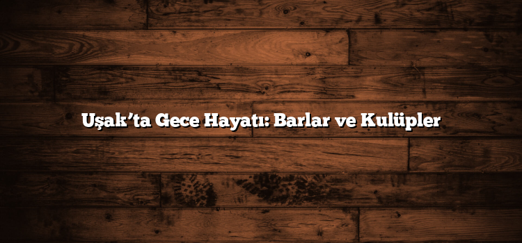 Uşak’ta Gece Hayatı: Barlar ve Kulüpler
