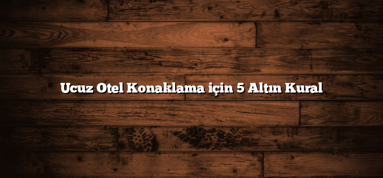Ucuz Otel Konaklama için 5 Altın Kural