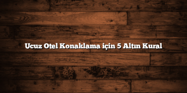 Ucuz Otel Konaklama için 5 Altın Kural