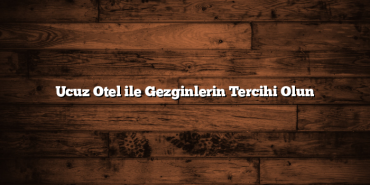 Ucuz Otel ile Gezginlerin Tercihi Olun