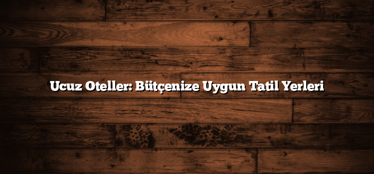 Ucuz Oteller: Bütçenize Uygun Tatil Yerleri