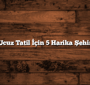 Ucuz Tatil İçin 5 Harika Şehir