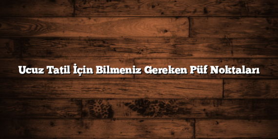 Ucuz Tatil İçin Bilmeniz Gereken Püf Noktaları