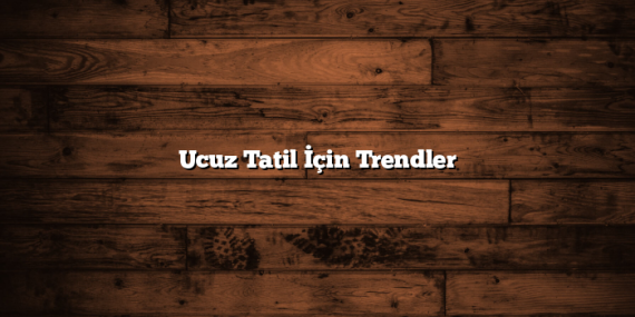 Ucuz Tatil İçin Trendler