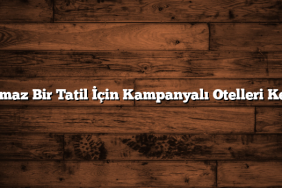Unutulmaz Bir Tatil İçin Kampanyalı Otelleri Keşfedin