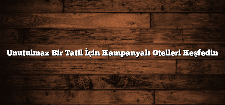Unutulmaz Bir Tatil İçin Kampanyalı Otelleri Keşfedin