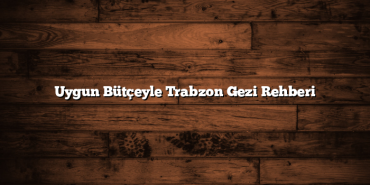 Uygun Bütçeyle Trabzon Gezi Rehberi