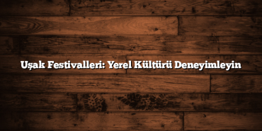 Uşak Festivalleri: Yerel Kültürü Deneyimleyin