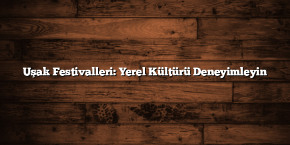 Uşak Festivalleri: Yerel Kültürü Deneyimleyin