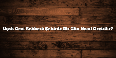 Uşak Gezi Rehberi: Şehirde Bir Gün Nasıl Geçirilir?