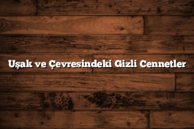 Uşak ve Çevresindeki Gizli Cennetler