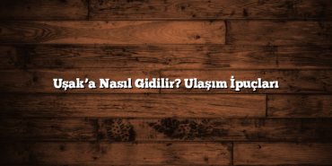 Uşak’a Nasıl Gidilir? Ulaşım İpuçları