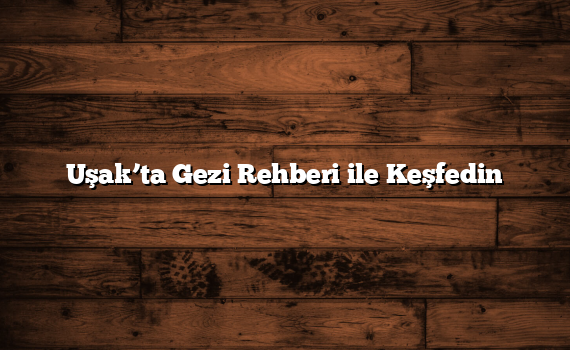 Uşak’ta Gezi Rehberi ile Keşfedin