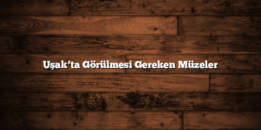 Uşak’ta Görülmesi Gereken Müzeler