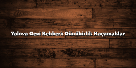 Yalova Gezi Rehberi: Günübirlik Kaçamaklar