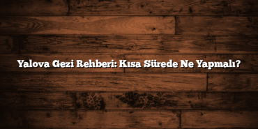 Yalova Gezi Rehberi: Kısa Sürede Ne Yapmalı?