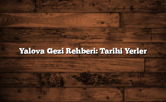 Yalova Gezi Rehberi: Tarihi Yerler