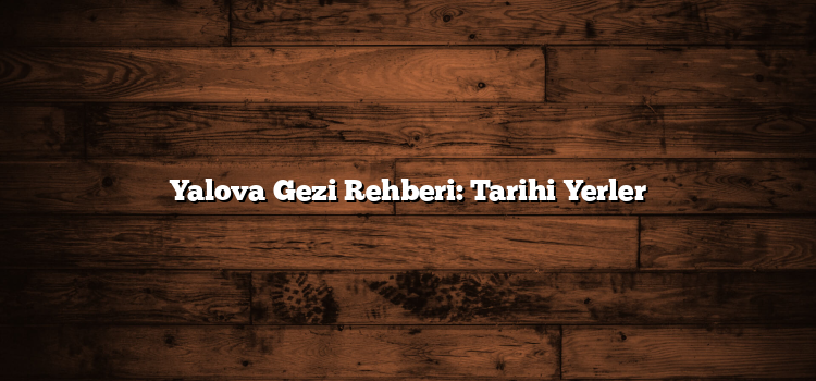 Yalova Gezi Rehberi: Tarihi Yerler