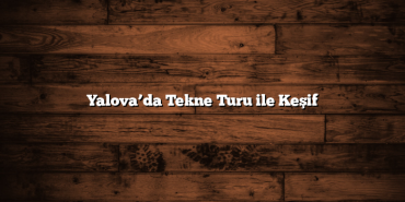 Yalova’da Tekne Turu ile Keşif
