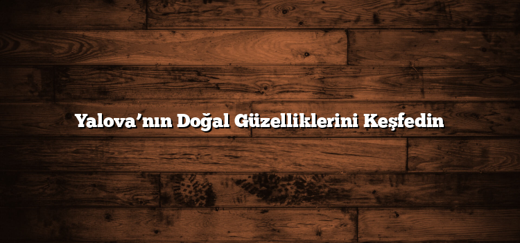 Yalova’nın Doğal Güzelliklerini Keşfedin