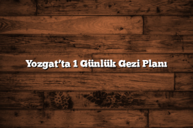 Yozgat’ta 1 Günlük Gezi Planı