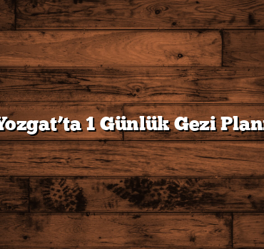Yozgat’ta 1 Günlük Gezi Planı