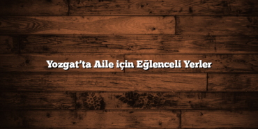 Yozgat’ta Aile için Eğlenceli Yerler