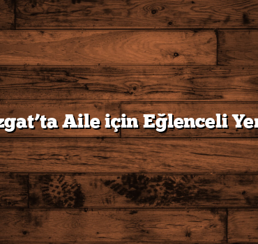 Yozgat’ta Aile için Eğlenceli Yerler
