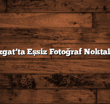 Yozgat’ta Eşsiz Fotoğraf Noktaları